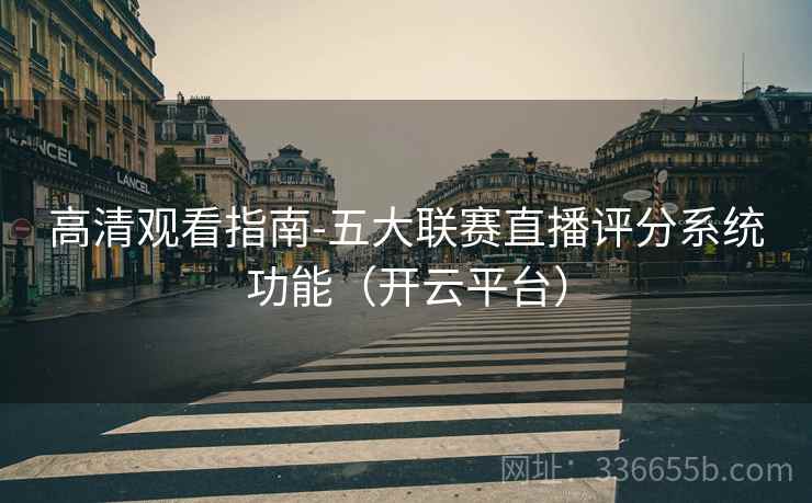 高清观看指南-五大联赛直播评分系统功能（开云平台）  第2张
