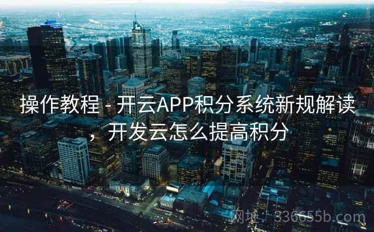 操作教程 - 开云APP积分系统新规解读，开发云怎么提高积分