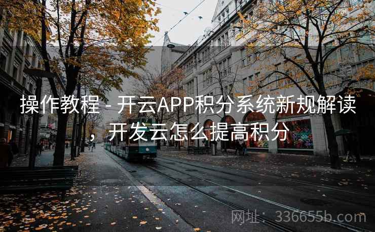 操作教程 - 开云APP积分系统新规解读，开发云怎么提高积分