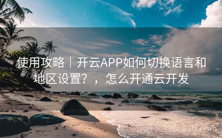 使用攻略｜开云APP如何切换语言和地区设置？，怎么开通云开发