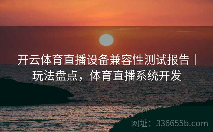 开云体育直播设备兼容性测试报告｜玩法盘点，体育直播系统开发