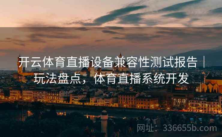 开云体育直播设备兼容性测试报告｜玩法盘点，体育直播系统开发