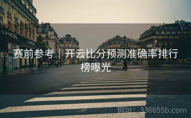 赛前参考｜开云比分预测准确率排行榜曝光