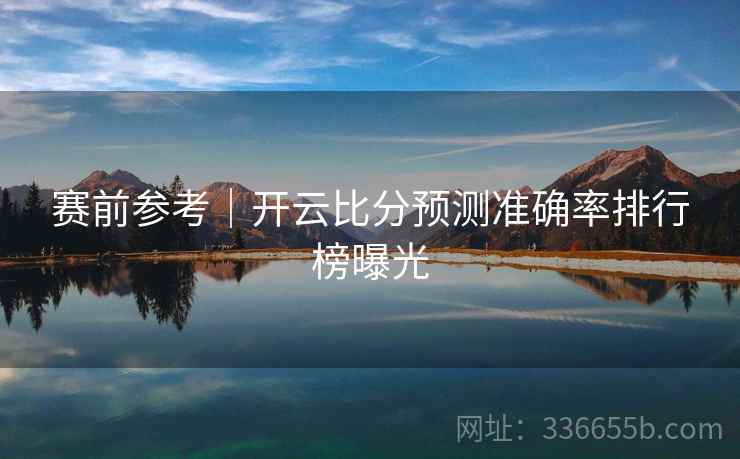 赛前参考｜开云比分预测准确率排行榜曝光