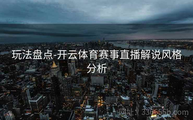 玩法盘点-开云体育赛事直播解说风格分析