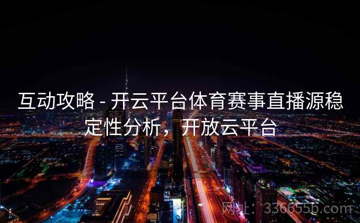 互动攻略 - 开云平台体育赛事直播源稳定性分析，开放云平台
