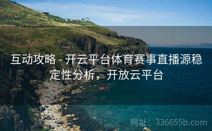 互动攻略 - 开云平台体育赛事直播源稳定性分析，开放云平台