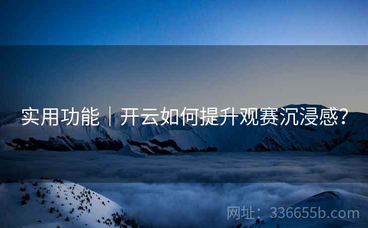 实用功能｜开云如何提升观赛沉浸感？