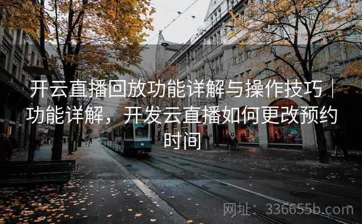 开云直播回放功能详解与操作技巧｜功能详解，开发云直播如何更改预约时间