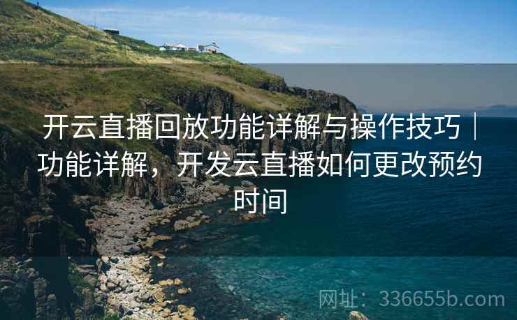 开云直播回放功能详解与操作技巧｜功能详解，开发云直播如何更改预约时间