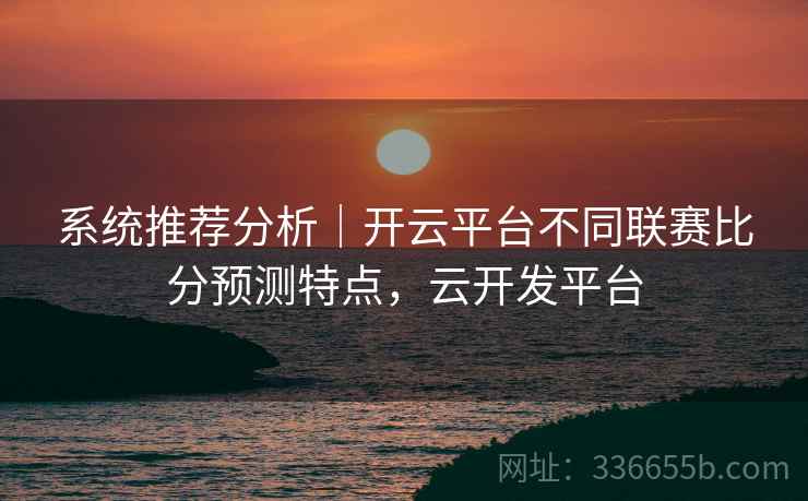 系统推荐分析｜开云平台不同联赛比分预测特点，云开发平台