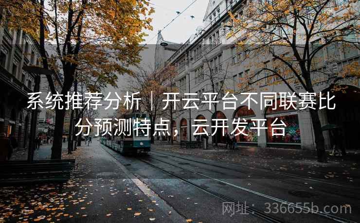 系统推荐分析｜开云平台不同联赛比分预测特点，云开发平台