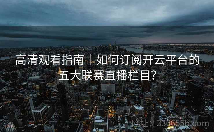 高清观看指南｜如何订阅开云平台的五大联赛直播栏目？