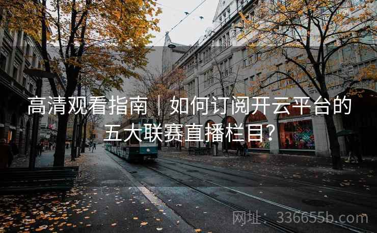 高清观看指南｜如何订阅开云平台的五大联赛直播栏目？