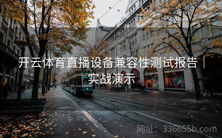 开云体育直播设备兼容性测试报告｜实战演示
