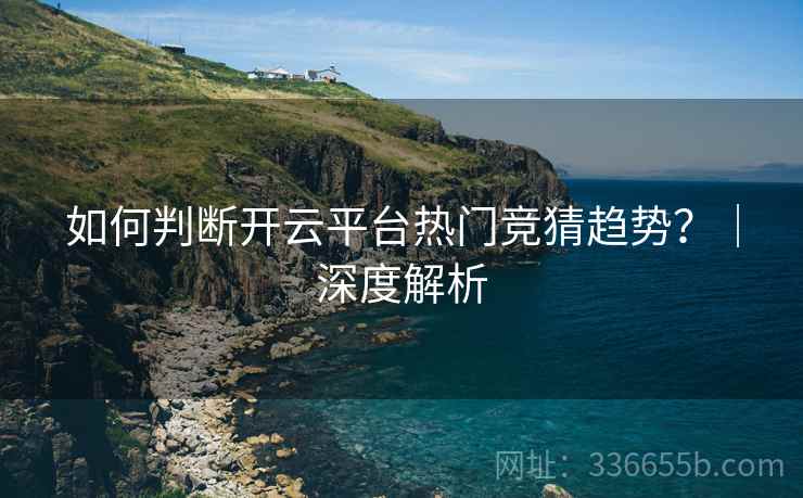 如何判断开云平台热门竞猜趋势？｜深度解析