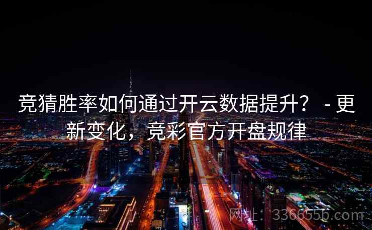 竞猜胜率如何通过开云数据提升？ - 更新变化，竞彩官方开盘规律