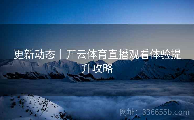 更新动态｜开云体育直播观看体验提升攻略
