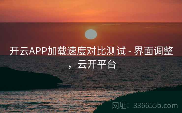 开云APP加载速度对比测试 - 界面调整，云开平台
