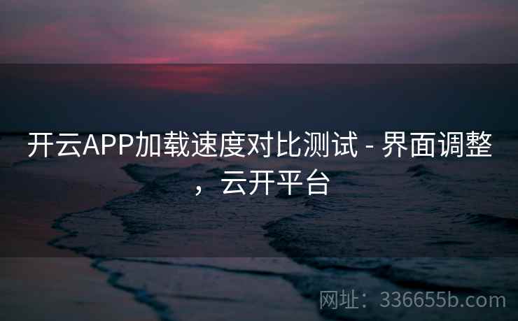 开云APP加载速度对比测试 - 界面调整，云开平台