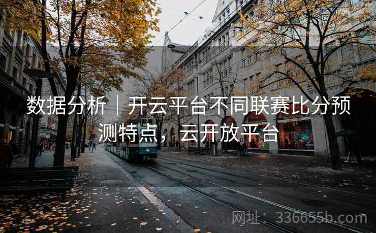 数据分析｜开云平台不同联赛比分预测特点，云开放平台