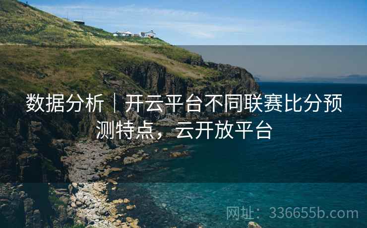数据分析｜开云平台不同联赛比分预测特点，云开放平台
