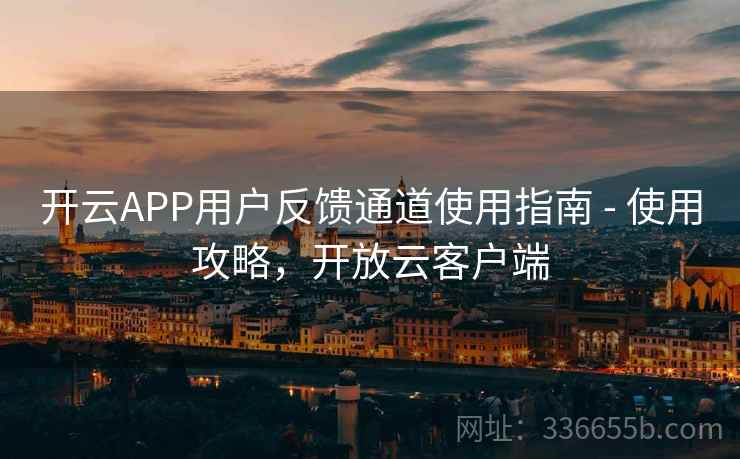 开云APP用户反馈通道使用指南 - 使用攻略，开放云客户端