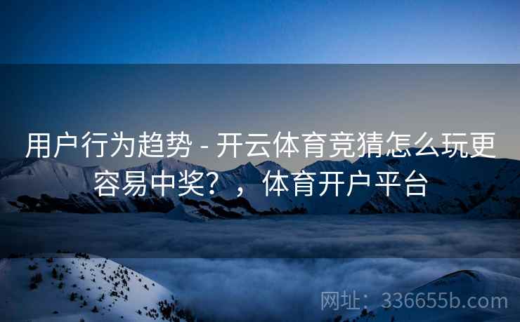 用户行为趋势 - 开云体育竞猜怎么玩更容易中奖？，体育开户平台