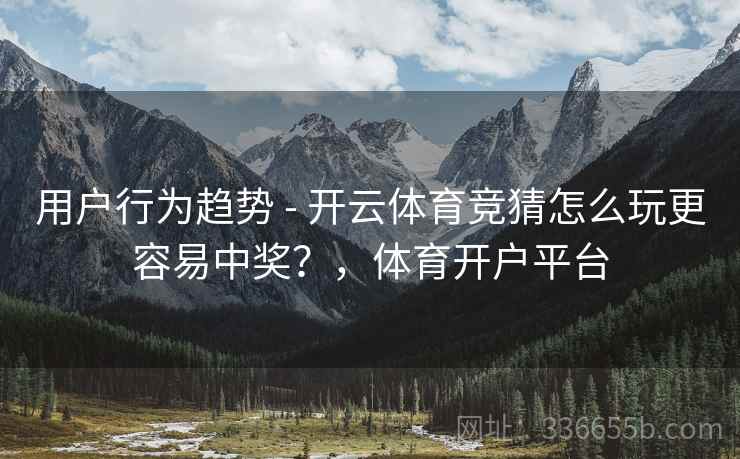 用户行为趋势 - 开云体育竞猜怎么玩更容易中奖？，体育开户平台