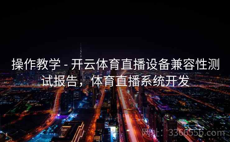 操作教学 - 开云体育直播设备兼容性测试报告，体育直播系统开发