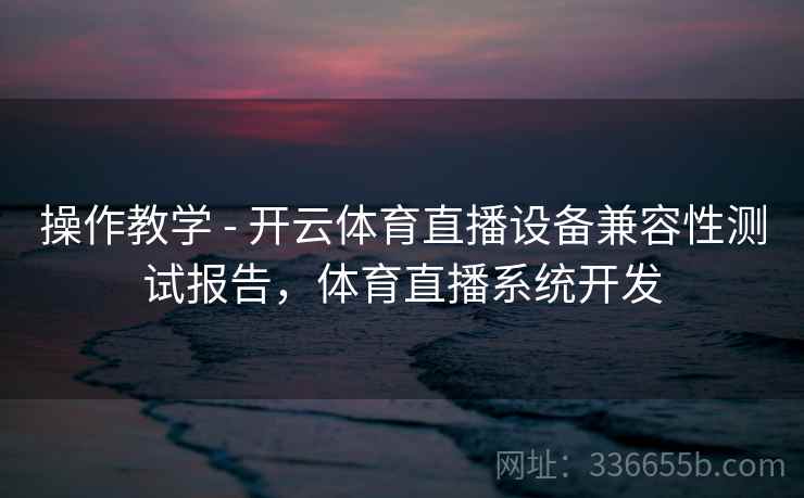 操作教学 - 开云体育直播设备兼容性测试报告，体育直播系统开发