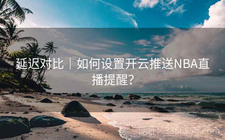 延迟对比｜如何设置开云推送NBA直播提醒？