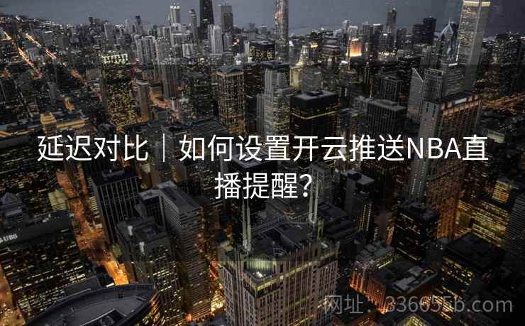 延迟对比｜如何设置开云推送NBA直播提醒？