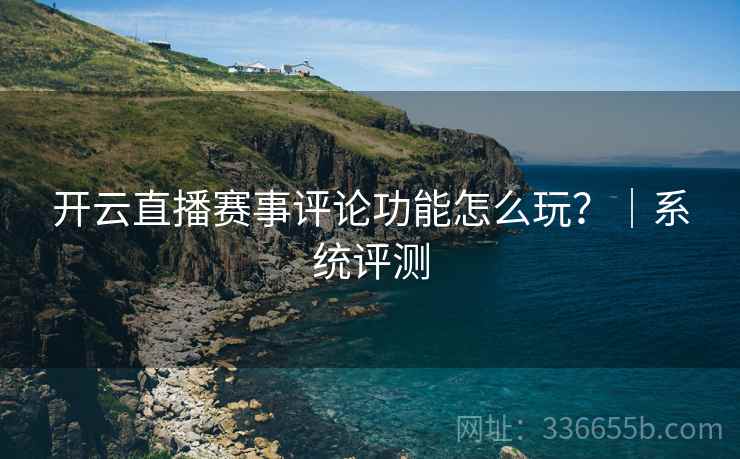开云直播赛事评论功能怎么玩？｜系统评测