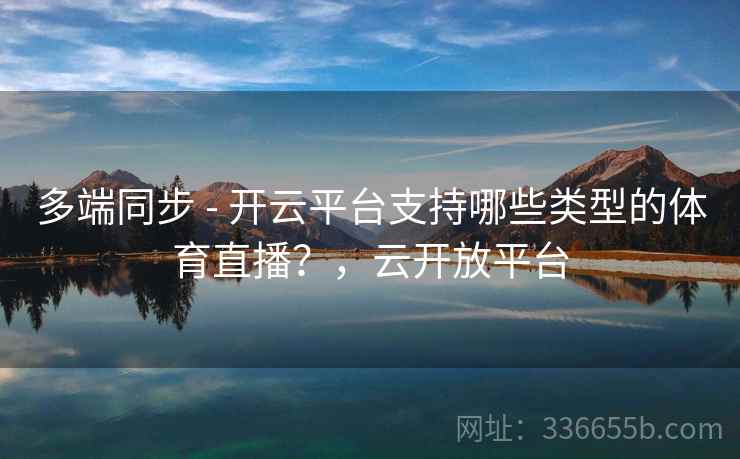 多端同步 - 开云平台支持哪些类型的体育直播？，云开放平台
