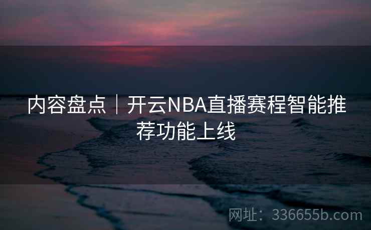 内容盘点｜开云NBA直播赛程智能推荐功能上线