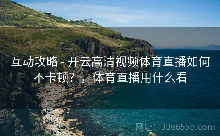 互动攻略 - 开云高清视频体育直播如何不卡顿？，体育直播用什么看
