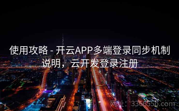 使用攻略 - 开云APP多端登录同步机制说明，云开发登录注册