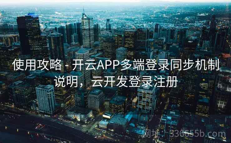 使用攻略 - 开云APP多端登录同步机制说明，云开发登录注册