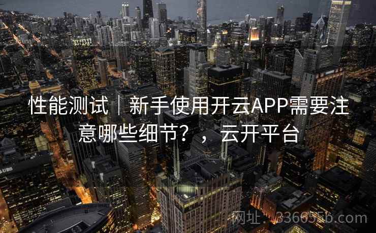 性能测试｜新手使用开云APP需要注意哪些细节？，云开平台