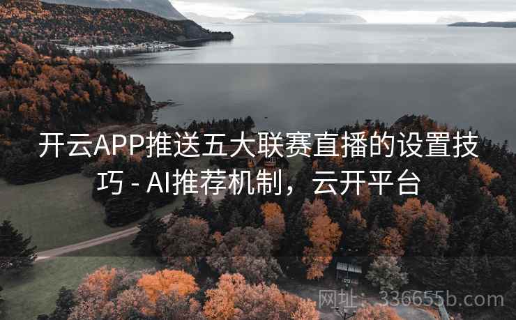 开云APP推送五大联赛直播的设置技巧 - AI推荐机制，云开平台