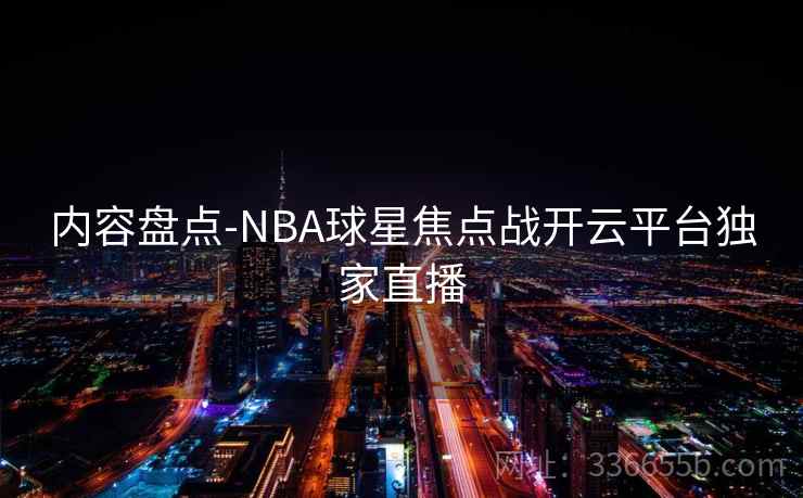 内容盘点-NBA球星焦点战开云平台独家直播