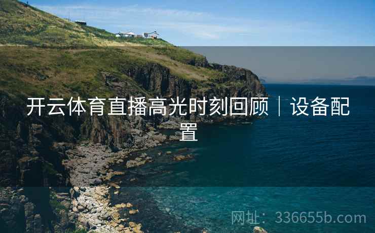 开云体育直播高光时刻回顾｜设备配置