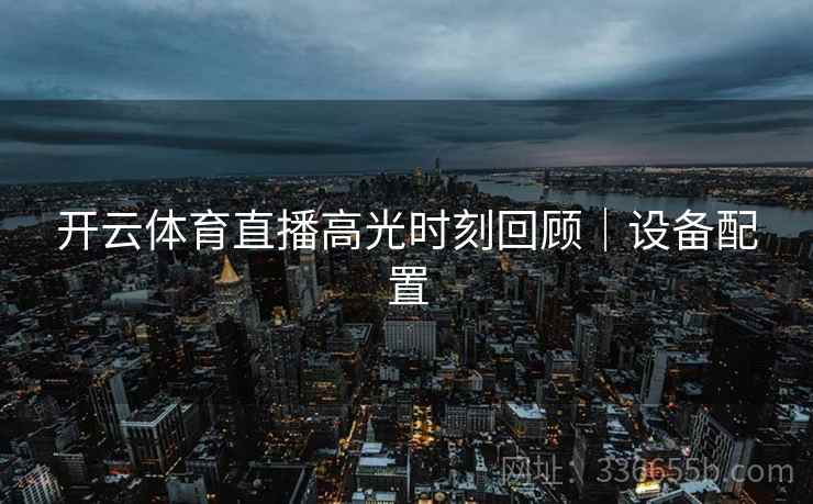 开云体育直播高光时刻回顾｜设备配置