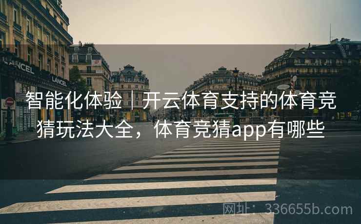 智能化体验｜开云体育支持的体育竞猜玩法大全，体育竞猜app有哪些
