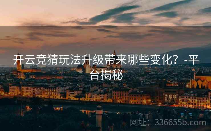 开云竞猜玩法升级带来哪些变化？-平台揭秘