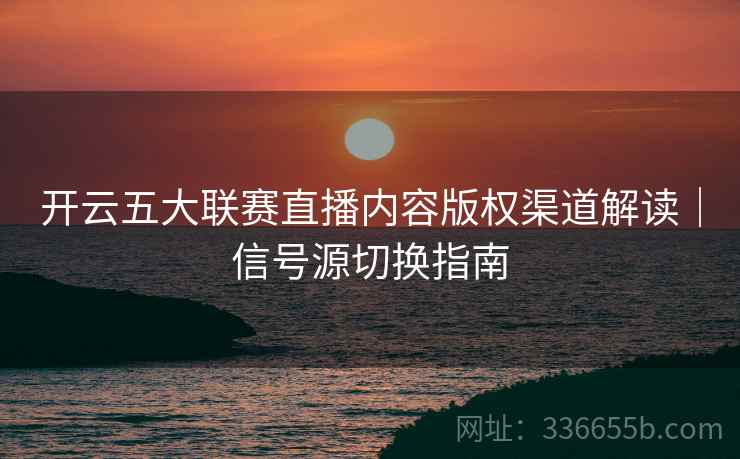 开云五大联赛直播内容版权渠道解读｜信号源切换指南