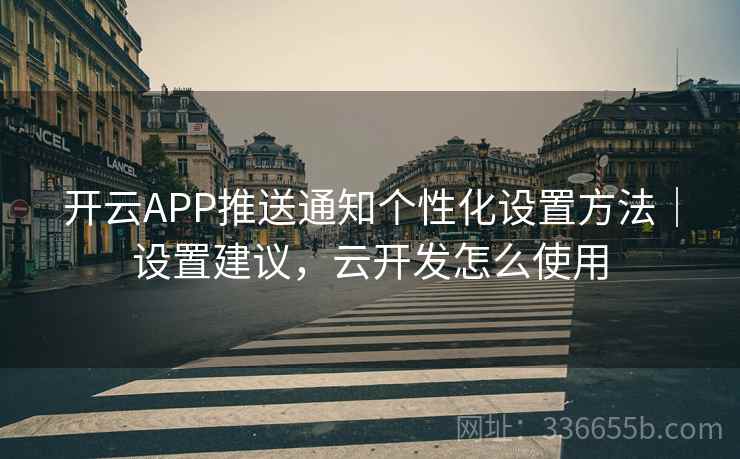 开云APP推送通知个性化设置方法｜设置建议，云开发怎么使用