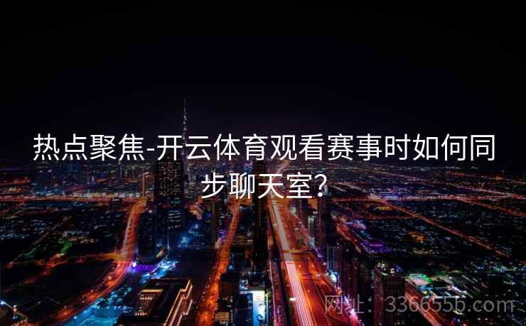 热点聚焦-开云体育观看赛事时如何同步聊天室？
