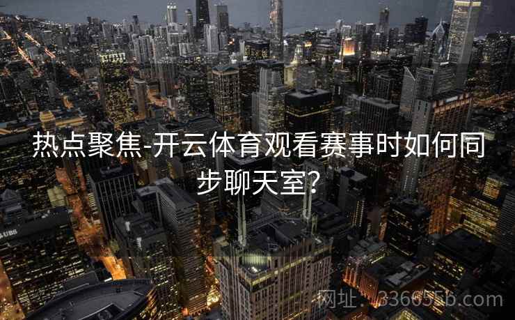 热点聚焦-开云体育观看赛事时如何同步聊天室？
